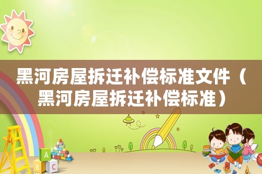 黑河房屋拆遷補償標準文件（黑河房屋拆遷補償標準）