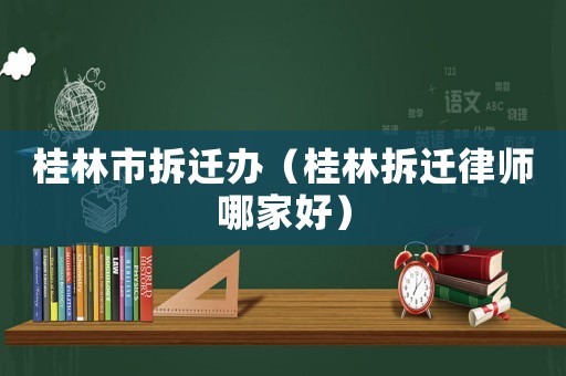 桂林市拆遷辦（桂林拆遷律師哪家好）