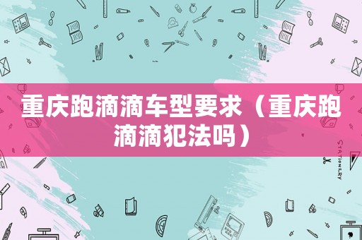 重慶跑滴滴車型要求（重慶跑滴滴犯法嗎）