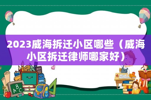 2023威海拆遷小區哪些（威海小區拆遷律師哪家好）
