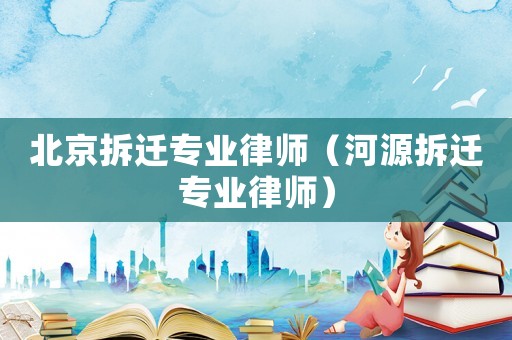 北京拆遷專業律師（河源拆遷專業律師）