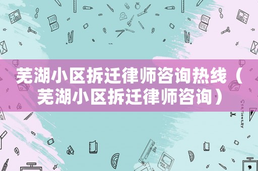 蕪湖小區拆遷律師咨詢熱線（蕪湖小區拆遷律師咨詢）
