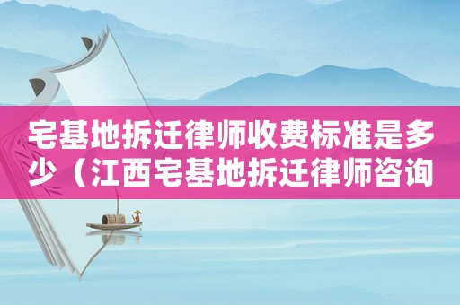 宅基地拆遷律師收費標準是多少（江西宅基地拆遷律師咨詢）