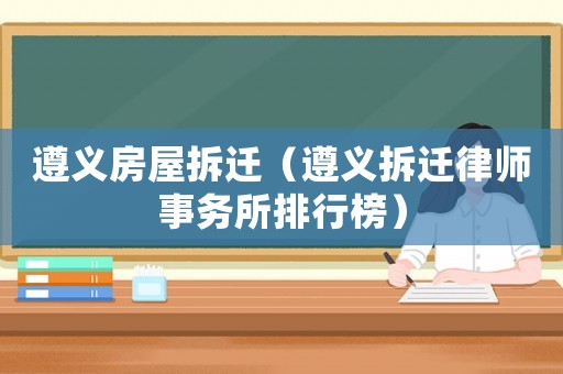 遵義房屋拆遷（遵義拆遷律師事務(wù)所排行榜）