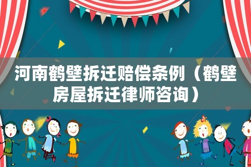 河南鶴壁拆遷賠償條例（鶴壁房屋拆遷律師咨詢）