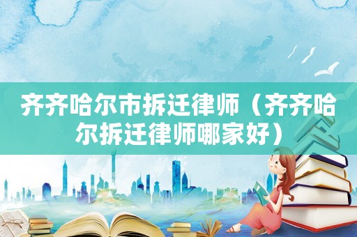 齊齊哈爾市拆遷律師（齊齊哈爾拆遷律師哪家好）
