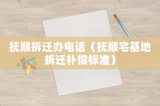 撫順拆遷辦電話（撫順宅基地拆遷補償標準）
