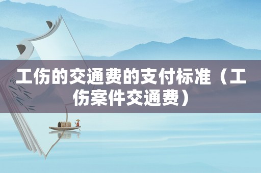工傷的交通費的支付標準（工傷案件交通費）