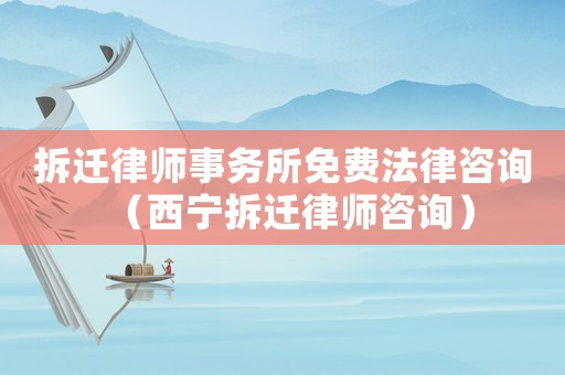 拆遷律師事務所免費法律咨詢（西寧拆遷律師咨詢）