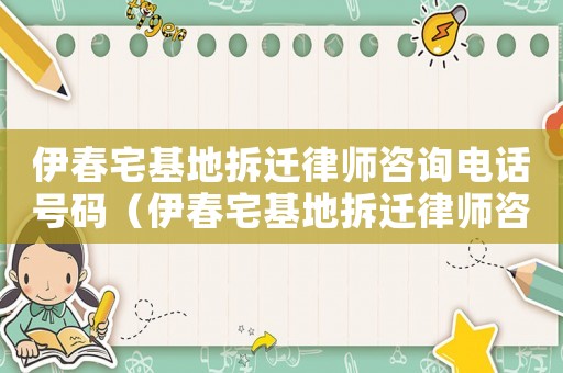 伊春宅基地拆遷律師咨詢電話號(hào)碼（伊春宅基地拆遷律師咨詢）
