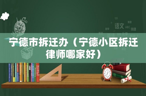 寧德市拆遷辦（寧德小區拆遷律師哪家好）
