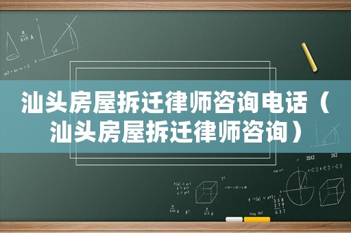 汕頭房屋拆遷律師咨詢電話（汕頭房屋拆遷律師咨詢）