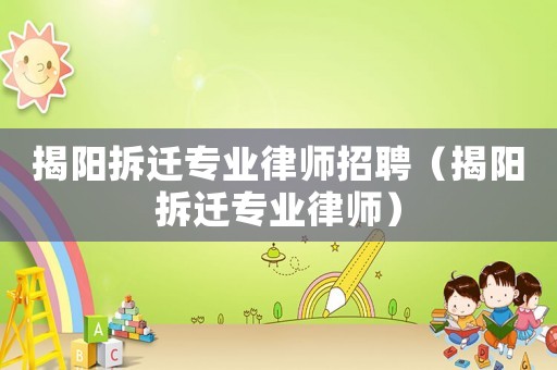 揭陽拆遷專業律師招聘（揭陽拆遷專業律師）