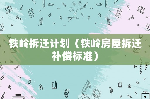 鐵嶺拆遷計劃（鐵嶺房屋拆遷補(bǔ)償標(biāo)準(zhǔn)）