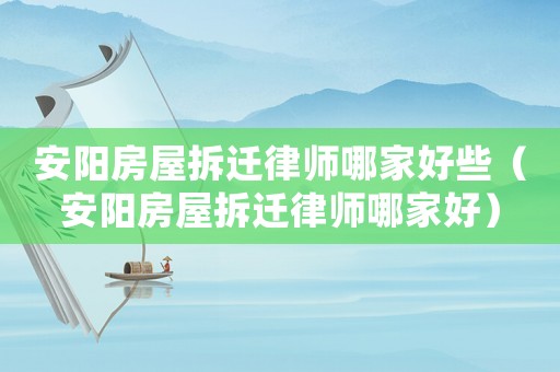 安陽房屋拆遷律師哪家好些（安陽房屋拆遷律師哪家好）