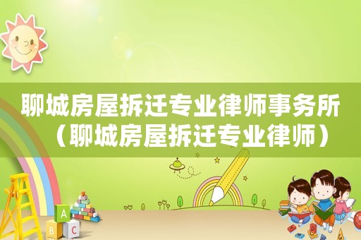 聊城房屋拆遷專業(yè)律師事務(wù)所（聊城房屋拆遷專業(yè)律師）