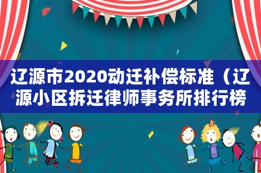 遼源市2020動遷補償標準（遼源小區拆遷律師事務所排行榜）