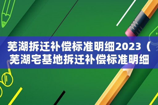 蕪湖拆遷補(bǔ)償標(biāo)準(zhǔn)明細(xì)2023（蕪湖宅基地拆遷補(bǔ)償標(biāo)準(zhǔn)明細(xì)）