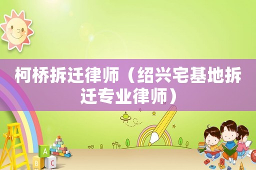 柯橋拆遷律師（紹興宅基地拆遷專業律師）