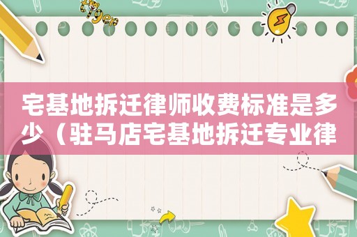宅基地拆遷律師收費標準是多少（駐馬店宅基地拆遷專業律師）