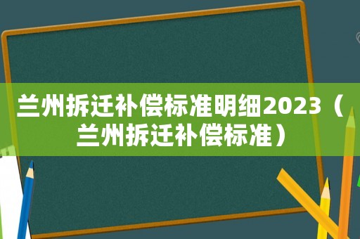 蘭州拆遷補償標(biāo)準(zhǔn)明細(xì)2023（蘭州拆遷補償標(biāo)準(zhǔn)）
