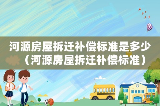 河源房屋拆遷補償標準是多少（河源房屋拆遷補償標準）