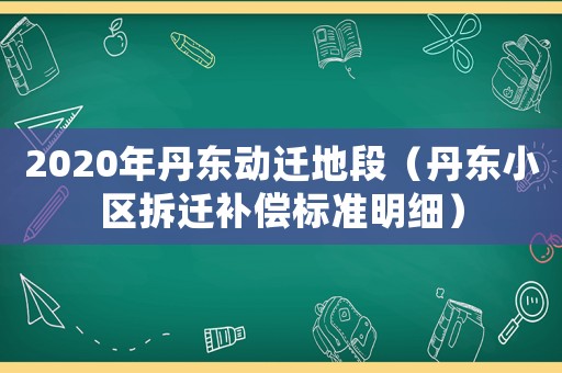 2020年丹東動遷地段（丹東小區拆遷補償標準明細）