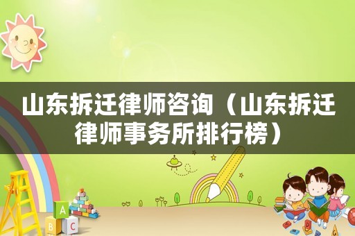 山東拆遷律師咨詢（山東拆遷律師事務所排行榜）
