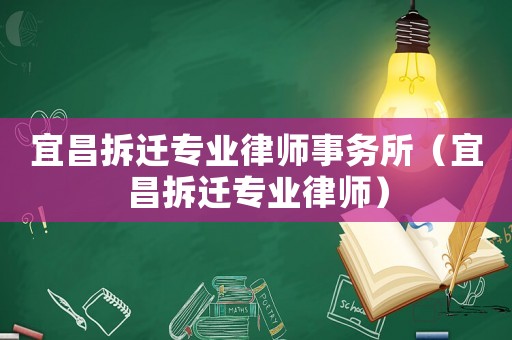宜昌拆遷專業律師事務所（宜昌拆遷專業律師）