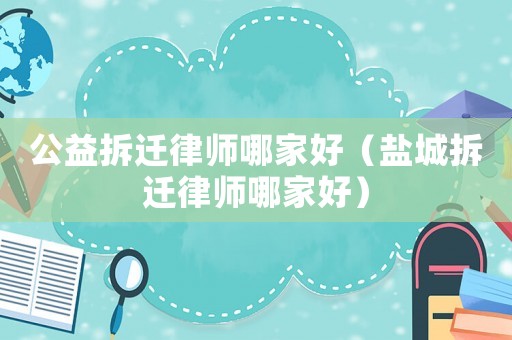 公益拆遷律師哪家好（鹽城拆遷律師哪家好）