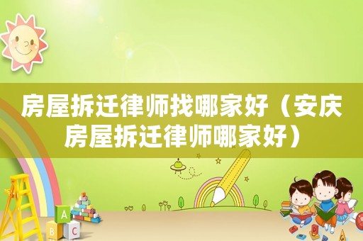 房屋拆遷律師找哪家好（安慶房屋拆遷律師哪家好）