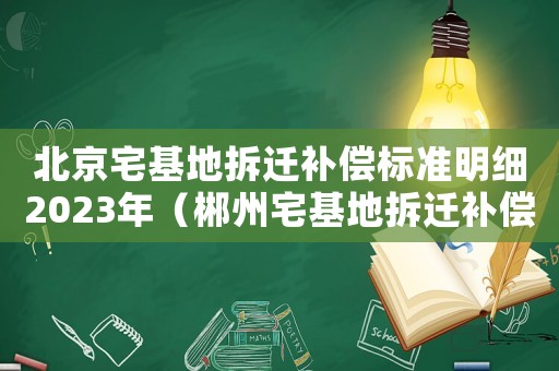 北京宅基地拆遷補(bǔ)償標(biāo)準(zhǔn)明細(xì)2023年（郴州宅基地拆遷補(bǔ)償標(biāo)準(zhǔn)明細(xì)）
