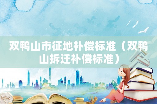 雙鴨山市征地補償標準（雙鴨山拆遷補償標準）