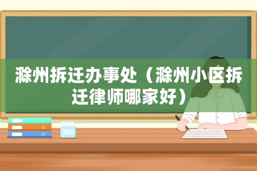 滁州拆遷辦事處（滁州小區拆遷律師哪家好）