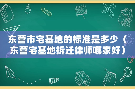 東營市宅基地的標準是多少（東營宅基地拆遷律師哪家好）