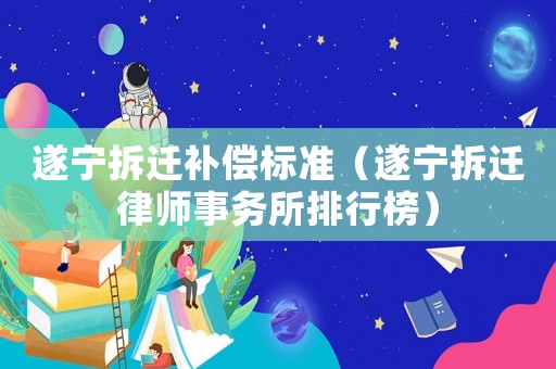 遂寧拆遷補償標準（遂寧拆遷律師事務所排行榜）