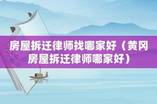 房屋拆遷律師找哪家好（黃岡房屋拆遷律師哪家好）