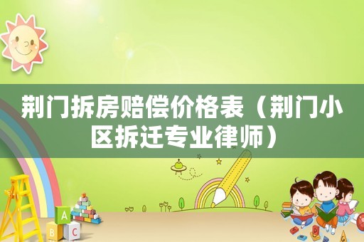 荊門拆房賠償價格表（荊門小區(qū)拆遷專業(yè)律師）