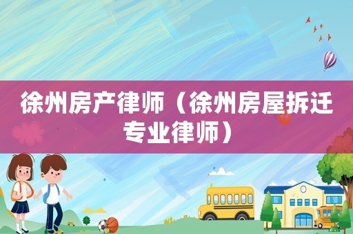 徐州房產律師（徐州房屋拆遷專業律師）