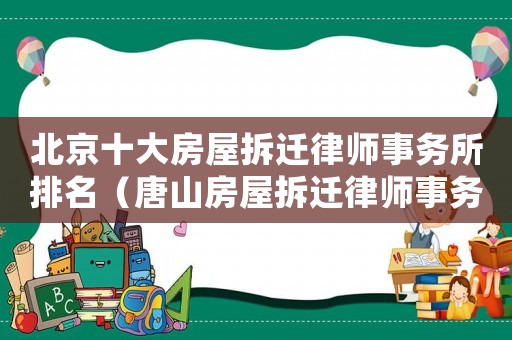 北京十大房屋拆遷律師事務所排名（唐山房屋拆遷律師事務所排行榜）