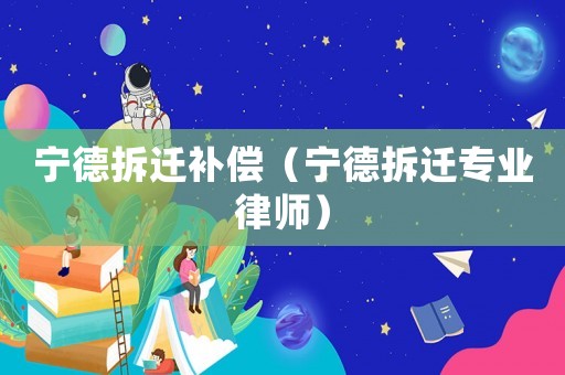 寧德拆遷補償（寧德拆遷專業律師）