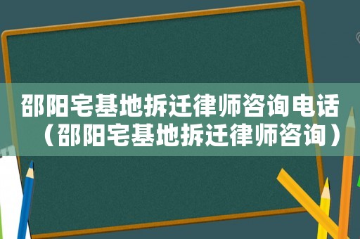 邵陽(yáng)宅基地拆遷律師咨詢電話（邵陽(yáng)宅基地拆遷律師咨詢）