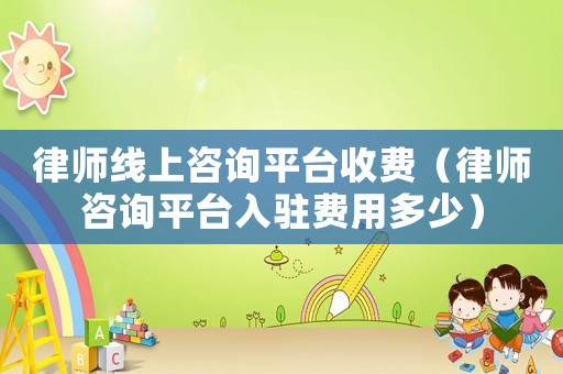 律師線上咨詢平臺(tái)收費(fèi)（律師咨詢平臺(tái)入駐費(fèi)用多少）
