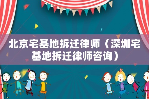 北京宅基地拆遷律師（深圳宅基地拆遷律師咨詢）