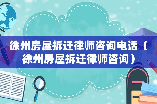 徐州房屋拆遷律師咨詢電話（徐州房屋拆遷律師咨詢）