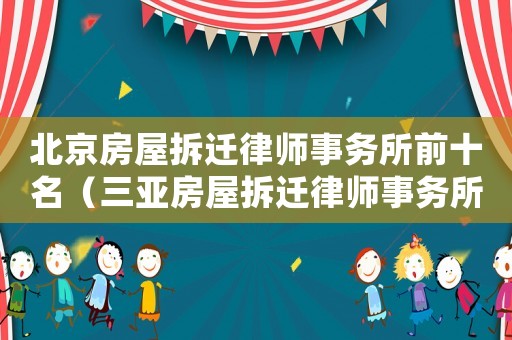 北京房屋拆遷律師事務所前十名（三亞房屋拆遷律師事務所排行榜）