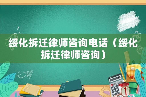 綏化拆遷律師咨詢電話（綏化拆遷律師咨詢）