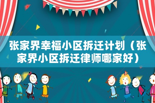 張家界幸福小區拆遷計劃（張家界小區拆遷律師哪家好）