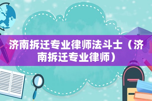 濟(jì)南拆遷專業(yè)律師法斗士（濟(jì)南拆遷專業(yè)律師）