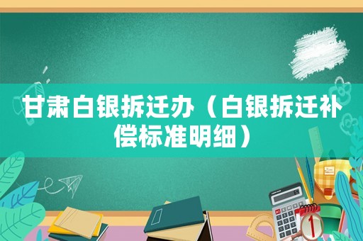 甘肅白銀拆遷辦（白銀拆遷補(bǔ)償標(biāo)準(zhǔn)明細(xì)）